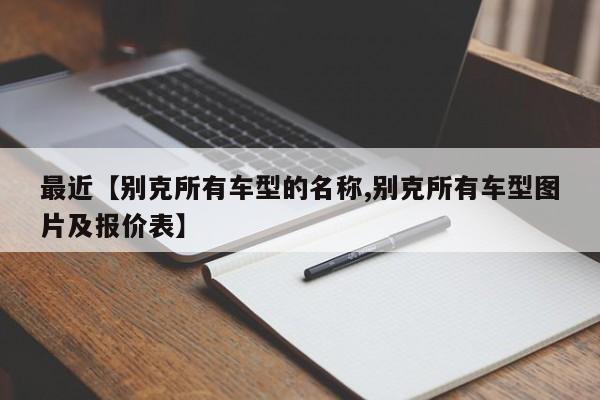最近【别克所有车型的名称,别克所有车型图片及报价表】