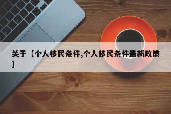 关于【个人移民条件,个人移民条件最新政策】