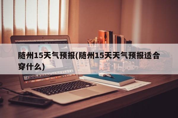 随州15天气预报(随州15天天气预报适合穿什么)