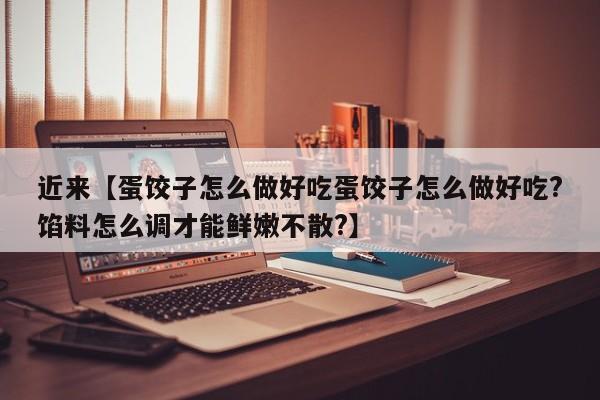 近来【蛋饺子怎么做好吃蛋饺子怎么做好吃?馅料怎么调才能鲜嫩不散?】