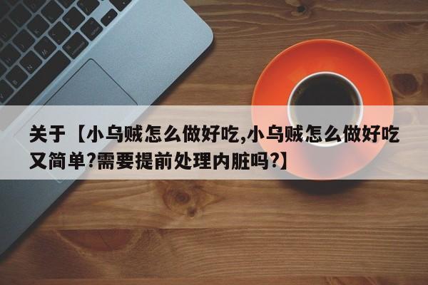关于【小乌贼怎么做好吃,小乌贼怎么做好吃又简单?需要提前处理内脏吗?】