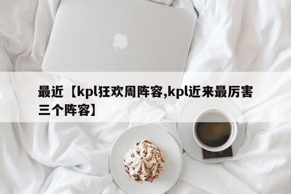 最近【kpl狂欢周阵容,kpl近来最厉害三个阵容】