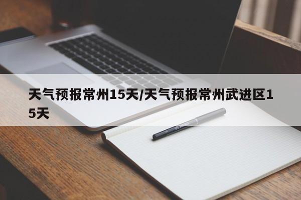 天气预报常州15天/天气预报常州武进区15天